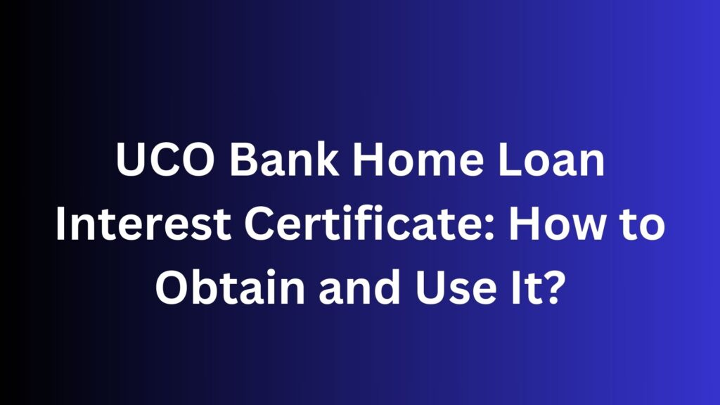 UCO Bank Home Loan Interest Certificate: How to Obtain and Use It?